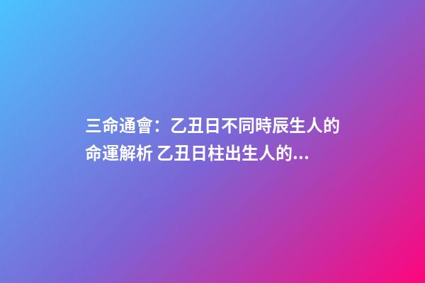 三命通會：乙丑日不同時辰生人的命運解析 乙丑日柱出生人的命運大解密！乙丑日會是最上等的嗎？-第1張-觀點-玄機派